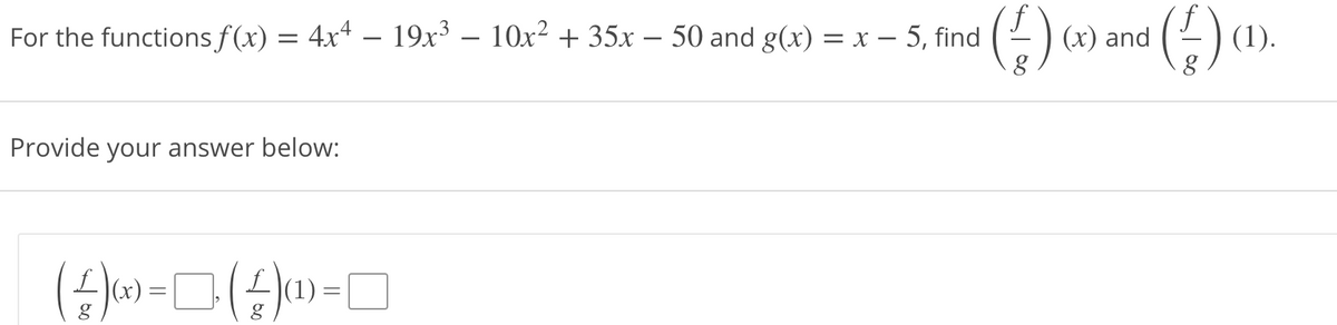 For the functions f(x) = 4x4 – 19x³ – 10x² + 35x – 50 and g(x) = x – 5, find
()
()
(x) and
(1).
Provide your answer below:
(х)
(1):
