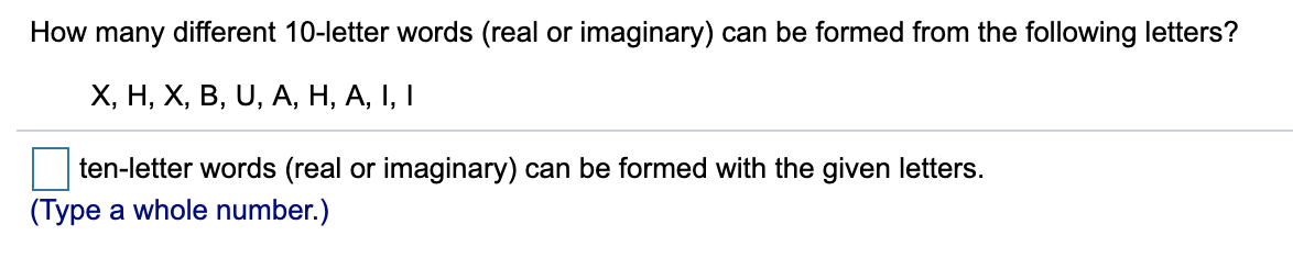 How many different 10-letter words (real or imaginary) can be formed from the following letters?
X, Н, Х, В, U, А, Н, А, І, І
ten-letter words (real or imaginary) can be formed with the given letters.
(Type a whole number.)
