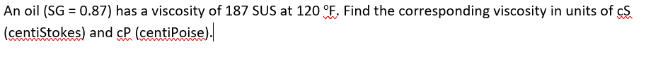 An oil (SG = 0.87) has a viscosity of 187 SUS at 120 °F. Find the corresponding viscosity in units of CS
(centiStokes) and cP (centiPoise).