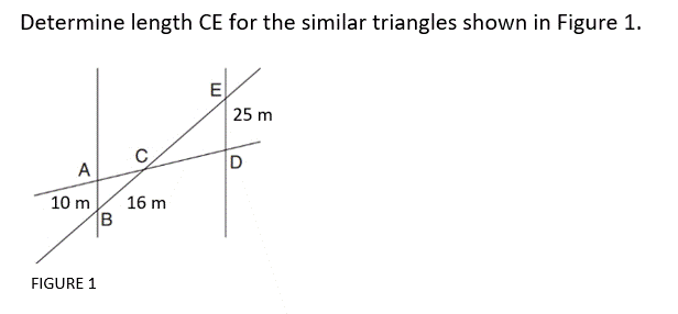 Determine length CE for the similar triangles shown in Figure 1.
E
25 m
D
A
10 m
FIGURE 1
B
16 m
