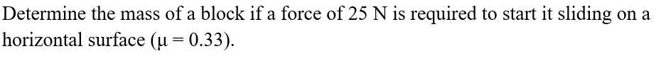 Determine the mass of a block if a force of 25 N is required to start it sliding on a
horizontal surface (μ = 0.33).