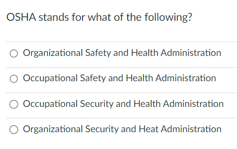 OSHA stands for what of the following?
O Organizational Safety and Health Administration
O Occupational Safety and Health Administration
Occupational Security and Health Administration
O Organizational Security and Heat Administration