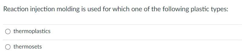 Reaction injection molding is used for which one of the following plastic types:
thermoplastics
thermosets