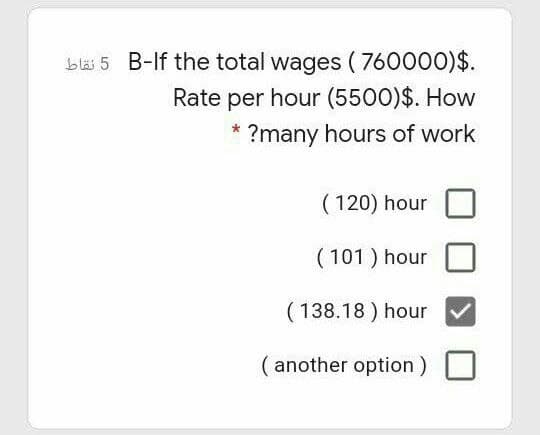 bläi 5 B-If the total wages (760000)$.
Rate per hour (5500)$. How
?many hours of work
( 120) hour
(101 ) hour
( 138.18 ) hour
( another option)
