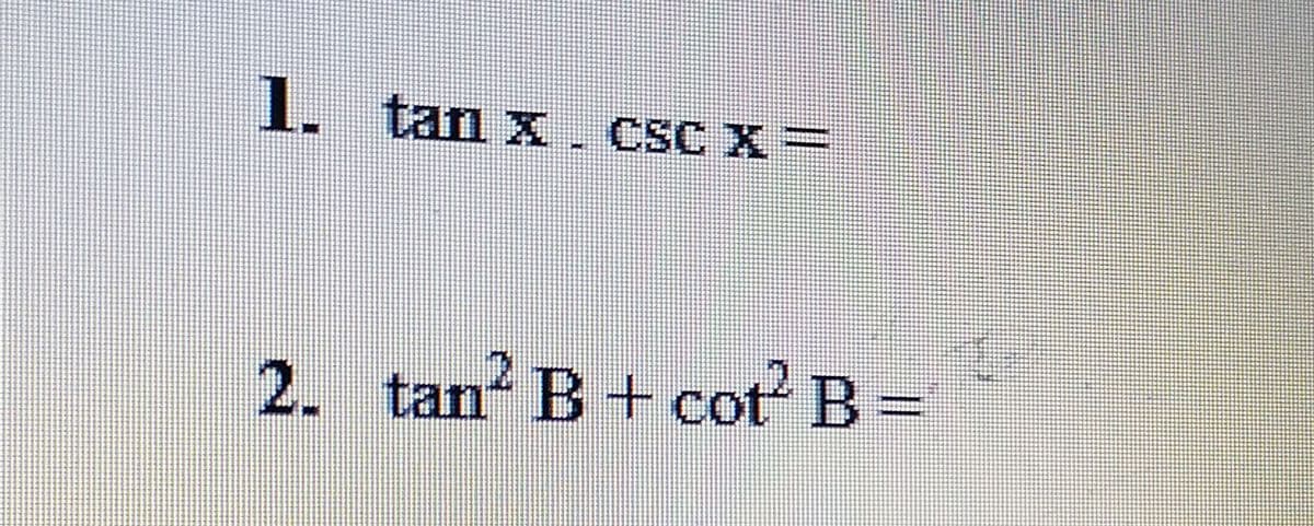 1. tan x
CSC X=
2. tan B+ cot B =
