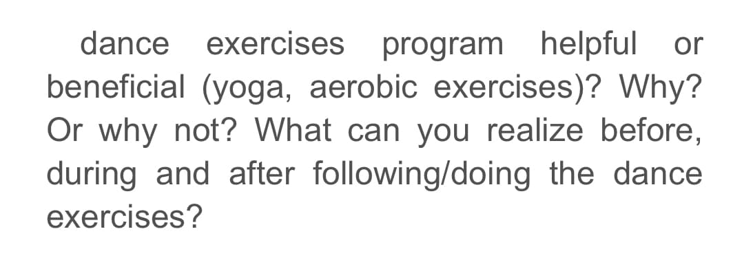 exercises program helpful or
beneficial (yoga, aerobic exercises)? Why?
Or why not? What can you realize before,
during and after following/doing the dance
dance
exercises?
