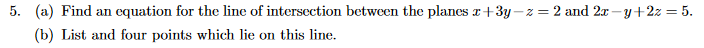 5. (a) Find an equation for the line of intersection between the planes x+3y–z = 2 and 2x – y+2z = 5.
(b) List and four points which lie on this line.
