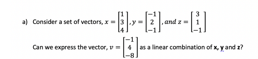 1
3
a) Consider a set of vectors, x = |3 |,y = | 2
and z =
L4
Can we express the vector, v =
4
as a linear combination of x, y and z?
-8-
