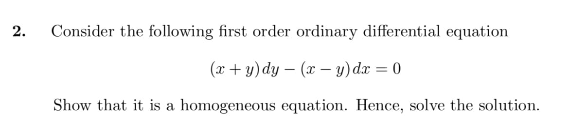 2.
Consider the following first order ordinary differential equation
(x + y)dy – (x – y) dx = 0
Show that it is a homogeneous equation. Hence, solve the solution.
