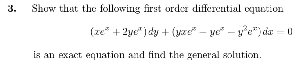 Show that the following first order differential equation
(xe" + 2ye®) dy + (yxe² + ye" + y°e®) dx = 0
is an exact equation and find the general solution.
3.
