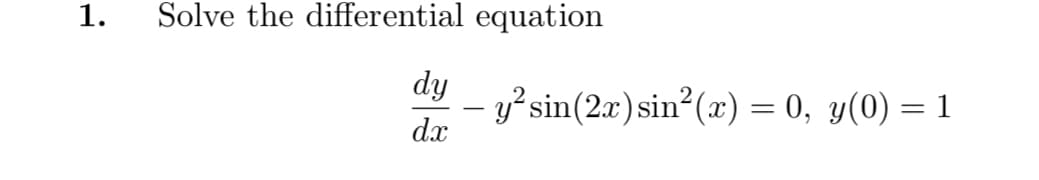 1.
Solve the differential equation
dy
- y?sin(2x)sin?(x) = 0, y(0) = 1
dx
