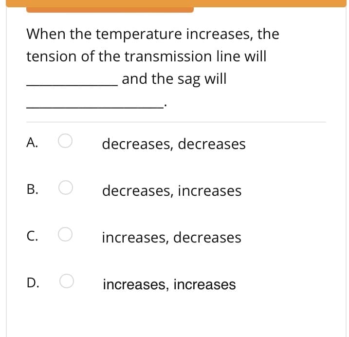 When the temperature increases, the
tension of the transmission line will
and the sag will
А.
decreases, decreases
В.
decreases, increases
С.
increases, decreases
D.
increases, increases
