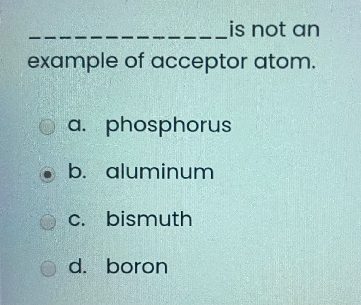 ----_is not an
example of acceptor atom.
a. phosphorus
b. aluminum
C. bismuth
d. boron
