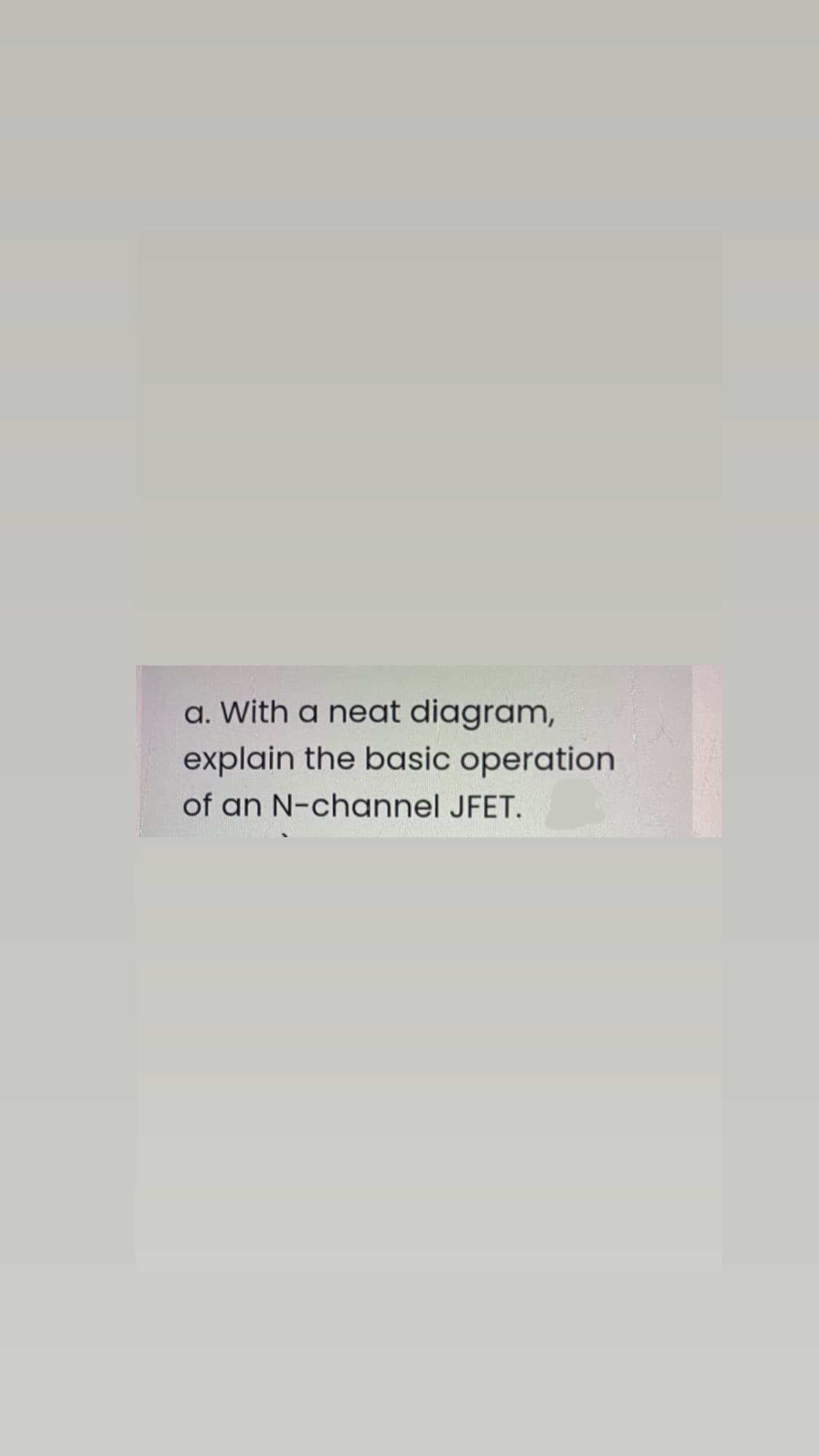 a. With a neat diagram,
explain the basic operation
of an N-channel JFET.
