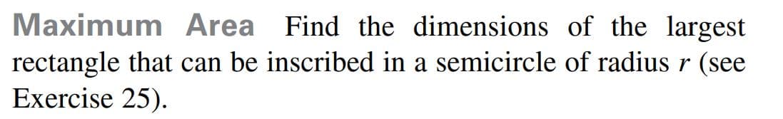 Maximum Area Find the dimensions of the largest
rectangle that can be inscribed in a semicircle of radius r (see
Exercise 25).
