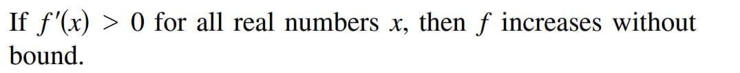 If f'(x) > 0 for all real numbers x, then f increases without
bound.
