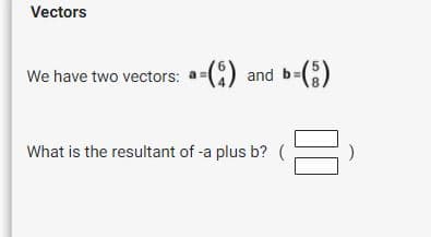 Vectors
We have two vectors: a=(:) and b-(O)
What is the resultant of -a plus b? (

