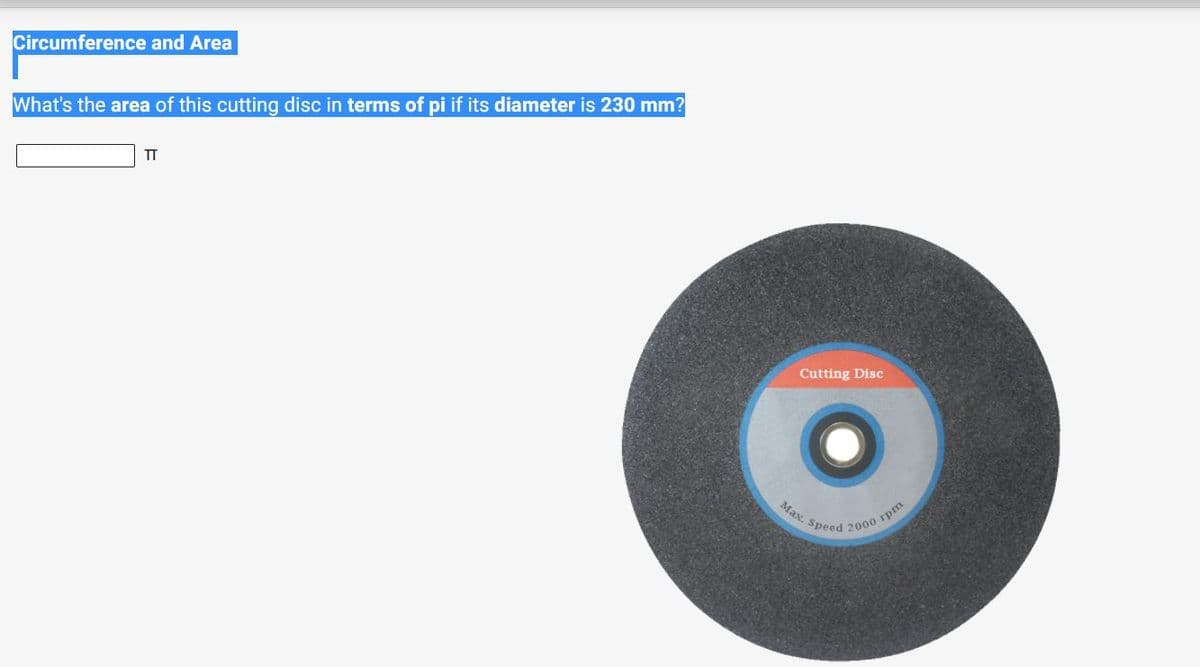 Circumference and Area
What's the area of this cutting disc in terms of pi if its diameter is 230 mm?
TT
Cutting Disc
Мах.

