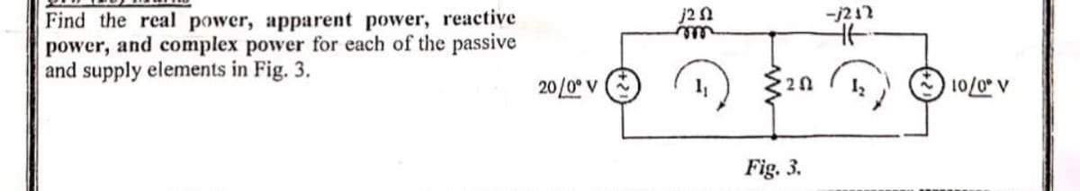 Find the real power, apparent power, reactive
power, and complex power for each of the passive
and supply elements in Fig. 3.
20/0° V
j20
m
Fig. 3.
--/212
Ht
10/0° V