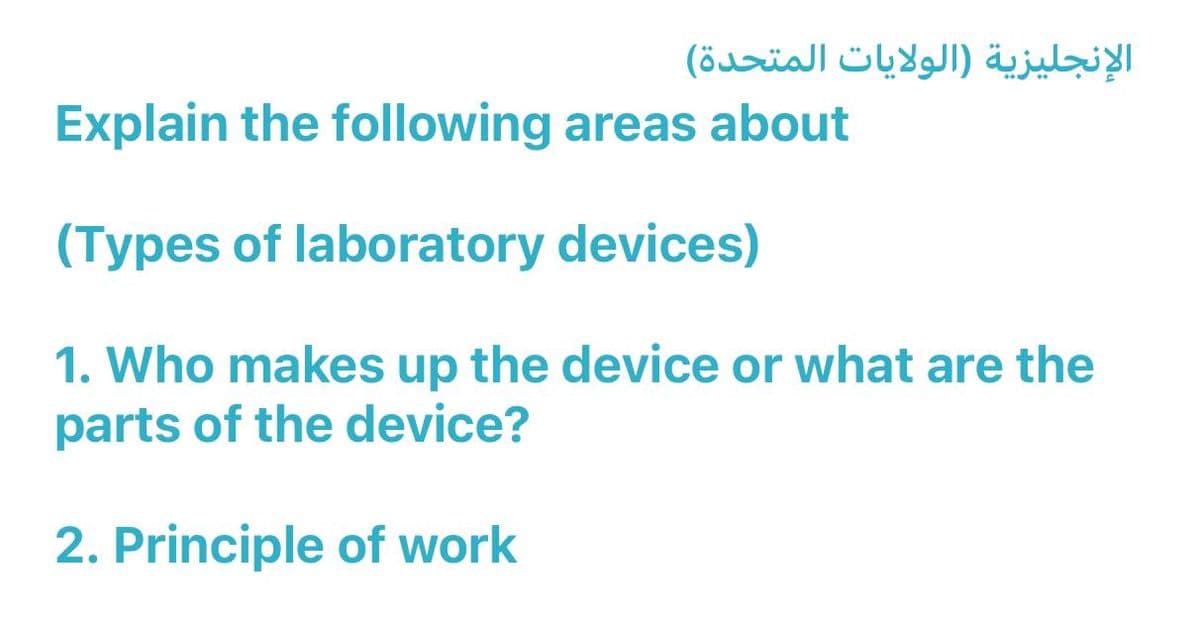 الإنجليزية (الولايات المتحدة)
Explain the following areas about
(Types of laboratory devices)
1. Who makes up the device or what are the
parts of the device?
2. Principle of work
