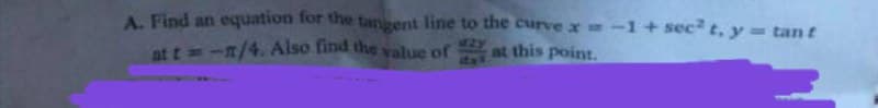 A. Find an equation for the tangent line to the curve x = -1 + sec² t, y = tant
at t= -n/4. Also find the value of
at this point.
ital