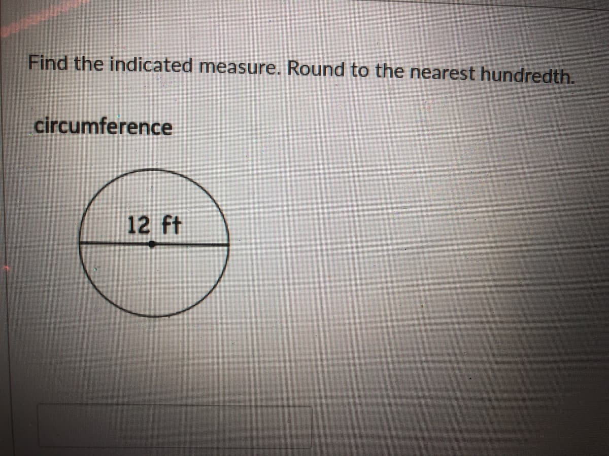 Find the indicated measure. Round to the nearest hundredth.
circumference
12 ft
