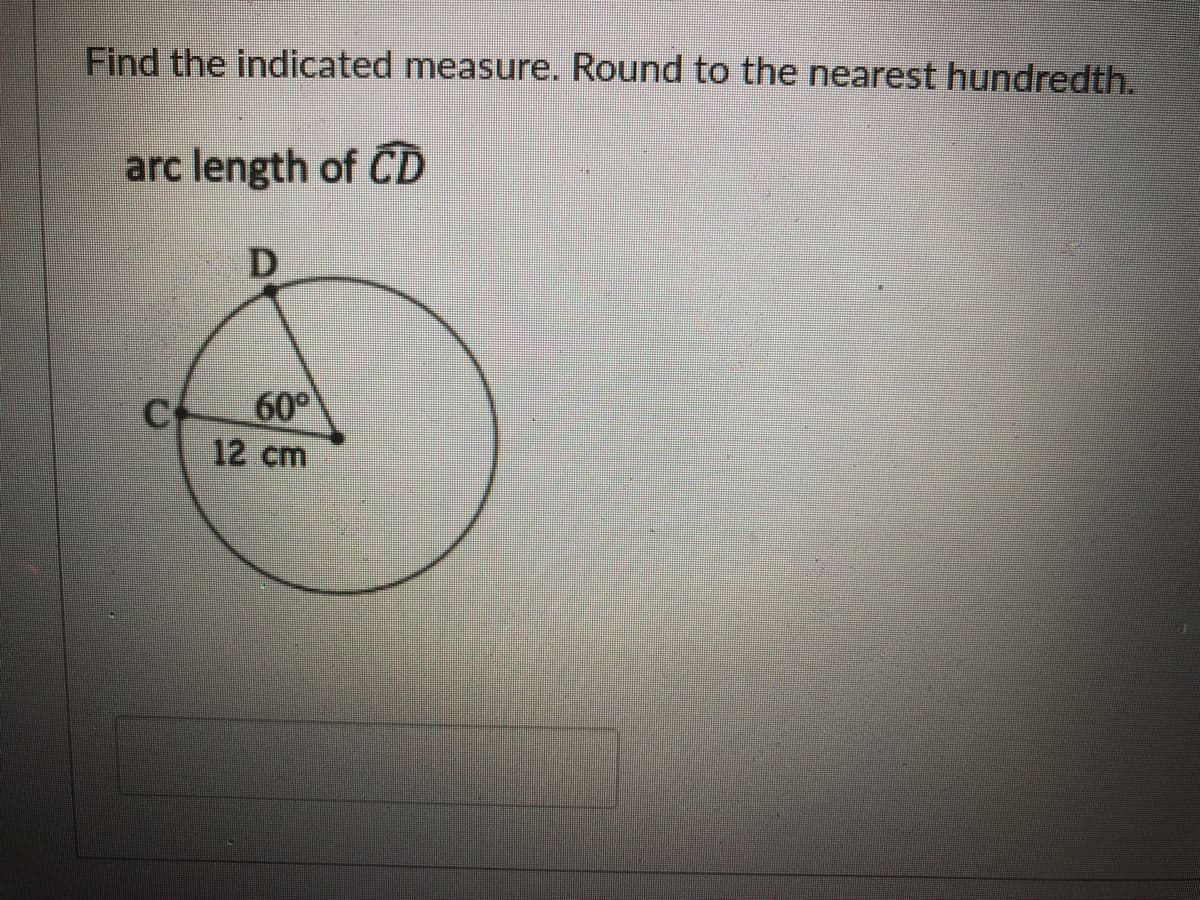 Find the indicated measure. Round to the nearest hundredth.
arc length of CD
D.
C
60°
12 cm
