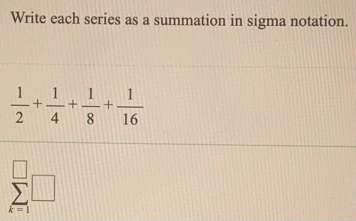 Write each series as a summation in sigma notation.
1
1
1
1
2 4 8
16
k = 1
OW
