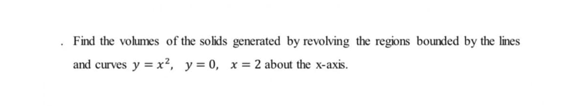 Find the volumes of the solids generated by revolving the regions bounded by the lines
and curves y = x2, y = 0, x = 2 about the x-axis.

