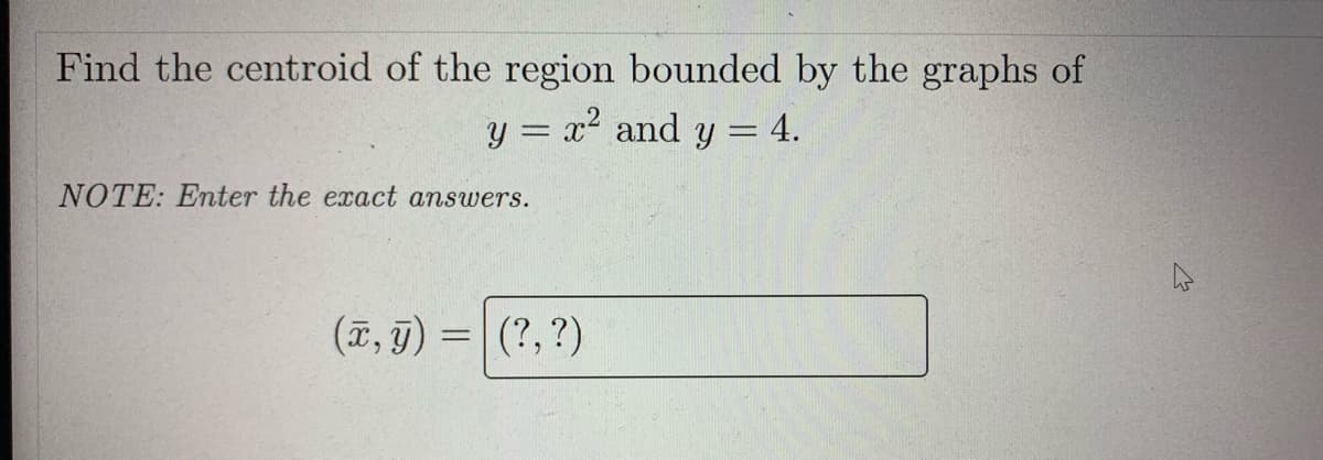 Find the centroid of the region bounded by the graphs of
y = x² and y = 4.
NOTE: Enter the exact answers.
(T, 9) = (?,?)
