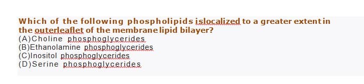 Which of the following phospholipids islocalized to a greater extent in
the outerleaflet of the membrane lipid bilayer?
(A) Choline phosphoglycerides.
(B)Ethanolamine phosphoglycerides
(C)Inositol phosphoglycerides
(D) Serine phosphoglycerides