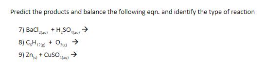 Predict the products and balance the following eqn. and identify the type of reaction
7) Bacl,
+
4(aq)
8) C,H12 + Ozig)
12(g)
9) Zn + CusO
'(s)
4laq)
