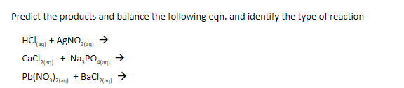 Predict the products and balance the following eqn. and identify the type of reaction
HCl + AgNOa)
(aq)
+ Na, PO,
4(aq)
Pb(NO,)la) + Bacl,
2(aq)
2(aq)
