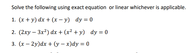 Solve the following using exact equation or linear whichever is applicable.
1. (х + у) dx + (х — у) dy 3D 0
2. (2ху — 3x?) dx + (x? + у) dyу %3D 0
3. (х — 2у)dx + (у — х)dy 3D 0
