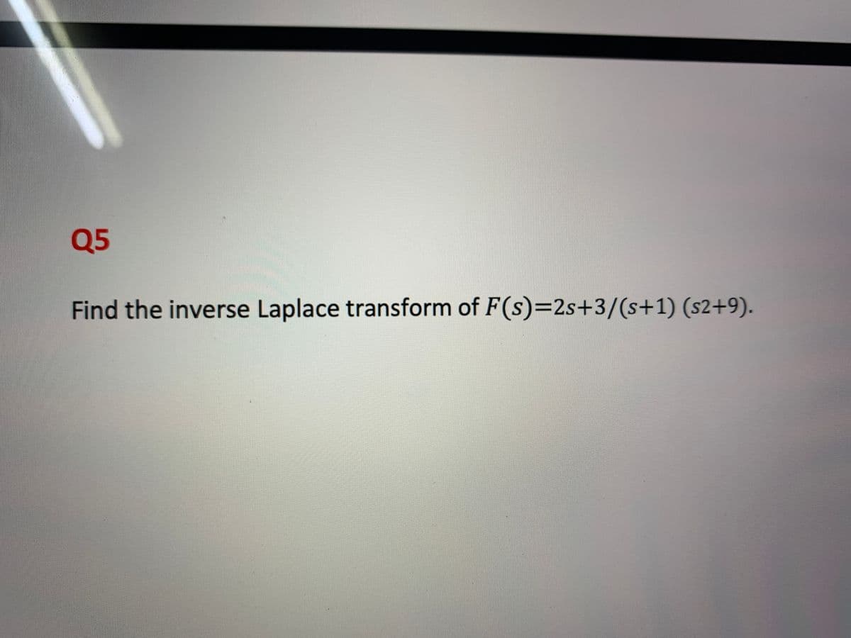 Q5
Find the inverse Laplace transform of F(s)=2s+3/(s+1) (s2+9).
