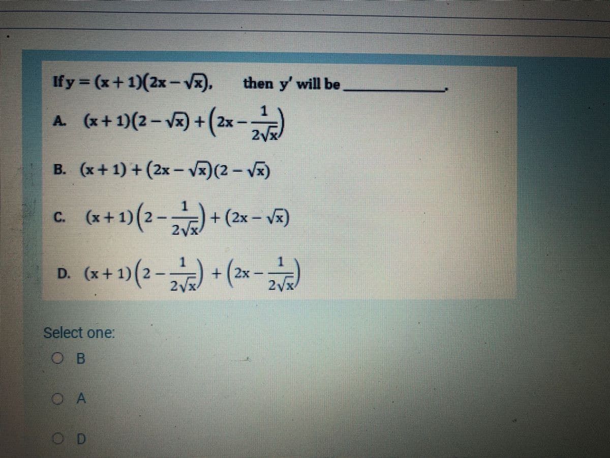 If y = (x+ 1)(2x – V).
then y' will be
1
A (x+ 1)(2 – vR) + (2x -
2/x/
B. (x+ 1) + (2x – Vx)(2 – Vx)
彩券
C. (x+1)(2
+(2x- Vx)
2yx
益
-) + (2x -)
D. (x+1)|
2/x/
2yx/
Select one.
O D
