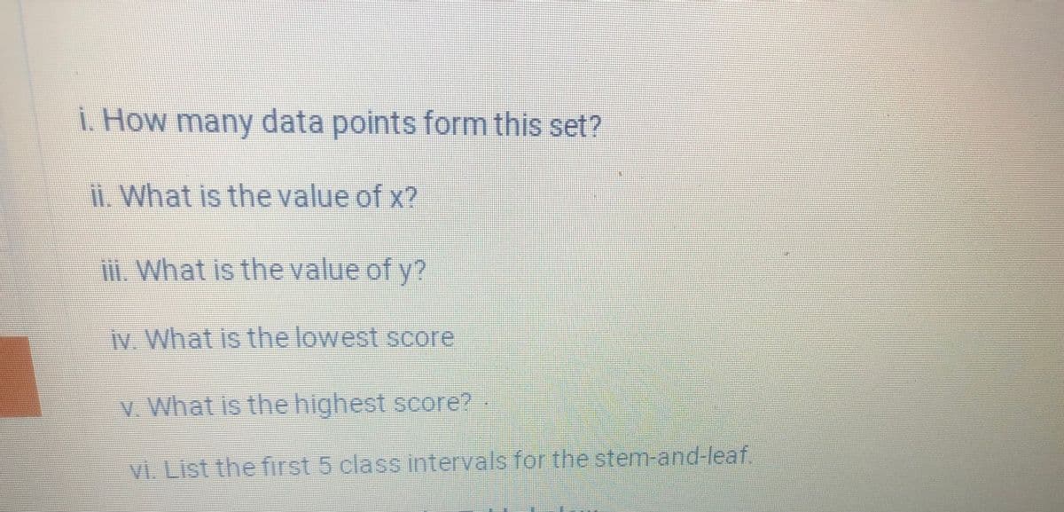i. How many data points form this set?
i. What is the value of x?
I. What is the value of y?
iv. What is the lowest score
v. What is the highest score?
vi. List the first 5 class intervals for the stem-and-leaf.
