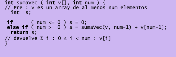 int sumavec ( int v[], int num) {
// Pre v es un array de al menos num elementos
int s;
if
(num <= 0 ) S = 0;
else if (num > 0
return s;
// devuelve Σi: 0 ≤i<num : v[i]
s = sumavec(v, num-1) + v[num-1];