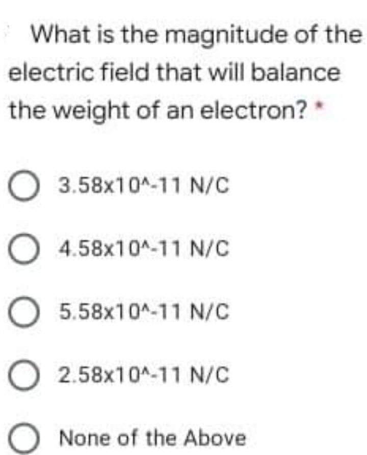 What is the magnitude of the
electric field that will balance
the weight of an electron? *
O 3.58x10^-11 N/C
O 4.58x10^-11 N/C
5.58x10^-11 N/C
O 2.58x10^-11 N/C
None of the Above
O O O O O
