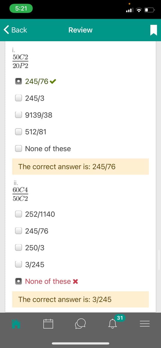 5:21
< Вack
Review
i.
50C2
20P2
245/76 v
245/3
9139/38
512/81
None of these
The correct answer is: 245/76
ii.
60C4
50C2
252/1140
245/76
250/3
3/245
None of these X
The correct answer is: 3/245
31
II
