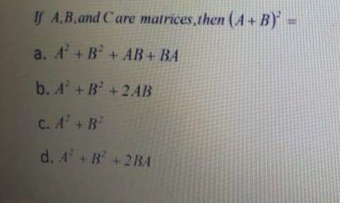 IS A,B.and Care matrices,then (A+B) =
a. A + B + AB+ BA
b. A +B +2AB
C. A' +B'
d. A' + B +2BA
