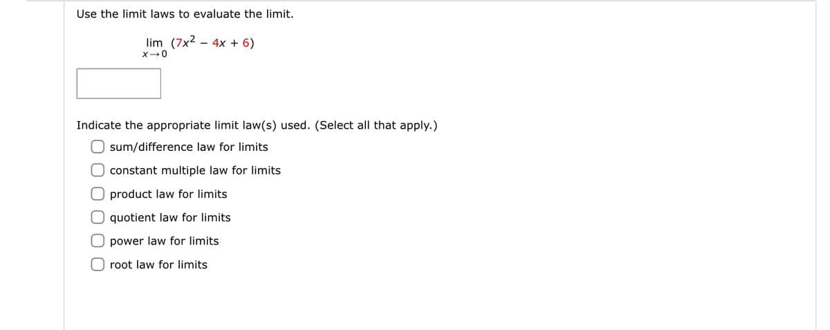 Use the limit laws to evaluate the limit.
lim (7x2 – 4x + 6)
Indicate the appropriate limit law(s) used. (Select all that apply.)
O sum/difference law for limits
O constant multiple law for limits
O product law for limits
O quotient law for limits
O power law for limits
root law for limits
