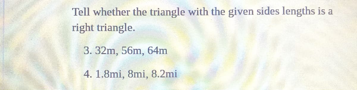 Tell whether the triangle with the given sides lengths is a
right triangle.
3. 32m, 56m, 64m
4. 1.8mi, 8mi, 8.2mi
