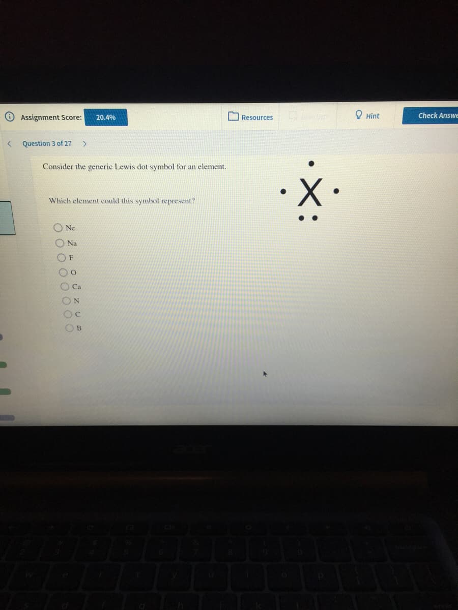 O Assignment Score:
O Resources
O Hint
Check Answe
20.4%
Question 3 of 27
>
Consider the generic Lewis dot symbol for an element.
Which element could this symbol represent?
O Ne
Na
O Ca
ON
Oc
