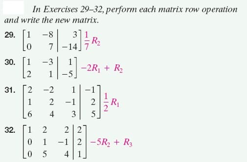In Exercises 29-32, perform each matrix row operation
and write the new matrix.
3]1
R2
-14]7
29. [1 -8
7
30. 1
[2
1
-2R, + R2
-5
1
31.
-2
1
1
2
-1
2
R1
4
3
5
32.
1
2 2
-1 2-5R, + R3
4 1
1
5
2.
2.
6.

