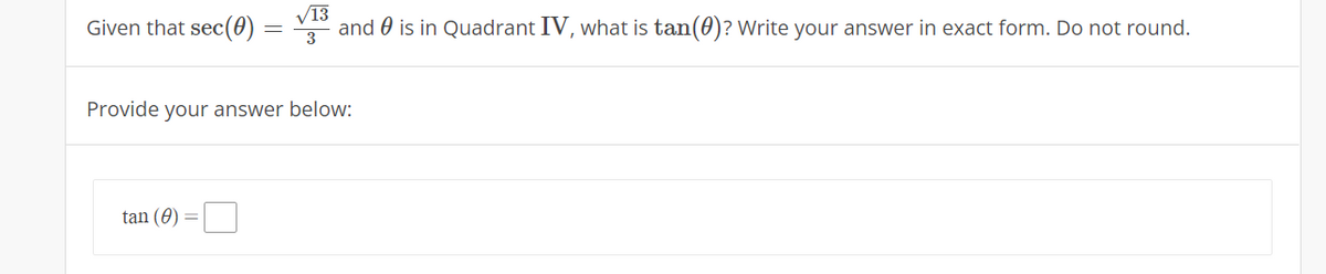 Given that sec(0)
V13
and 0 is in Quadrant IV, what is tan(0)? Write your answer in exact form. Do not round.
Provide your answer below:
tan (0)
