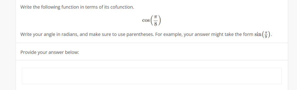 Write the following function in terms of its cofunction.
co()
Cos
Write your angle in radians, and make sure to use parentheses. For example, your answer might take the form sin ().
Provide your answer below:
