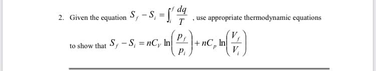 2. Given the equation S, - S, =
dq
use appropriate thermodynamic equations
T
V.
to show that S, -S, = nC, In
|+ nC, In
Pi
V,
