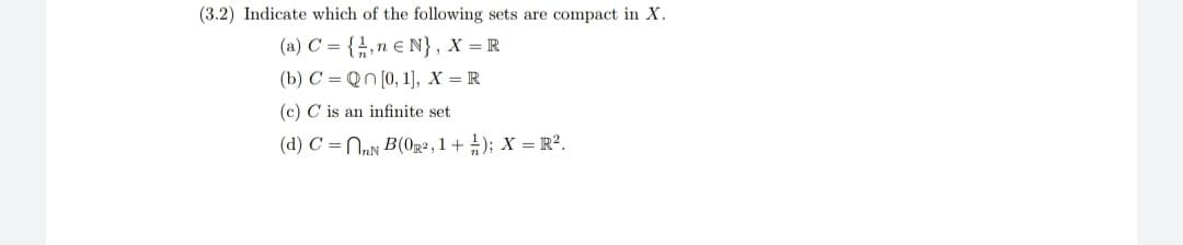 (3.2) Indicate which of the following sets are compact in X.
(a) C = {,n € N}, X = R
(b) C = Qn (0, 1], x = R
(c) C is an infinite set
(d) C =NN B(0g2, 1 + ); X =R².
