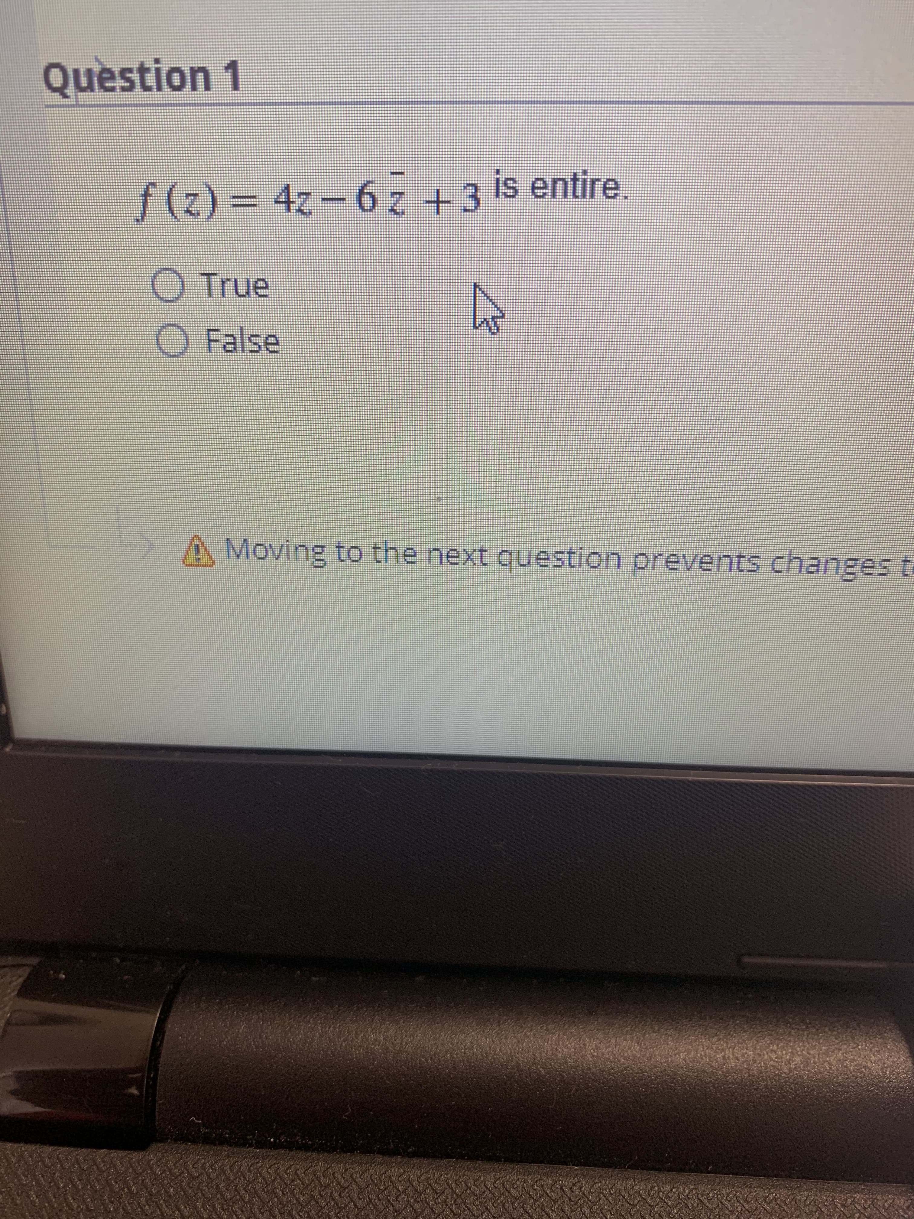 Question 1
f(z)%3D 4z-6 z +3
is entire,
O True
O False
A Moving to the next question prevents changes t
